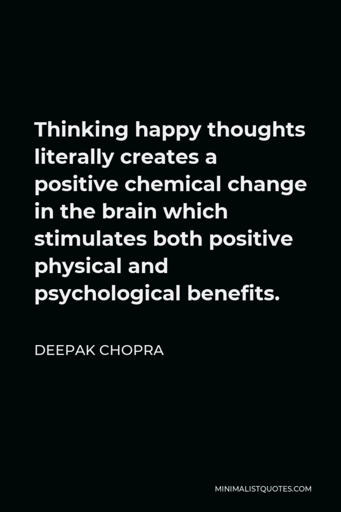 Deepak Chopra Quote - Thinking happy thoughts literally creates a positive chemical change in the brain which stimulates both positive physical and psychological benefits.