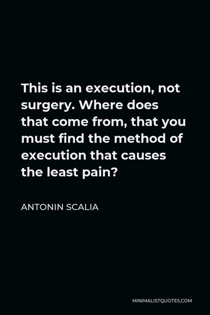 Antonin Scalia Quote - This is an execution, not surgery. Where does that come from, that you must find the method of execution that causes the least pain?
