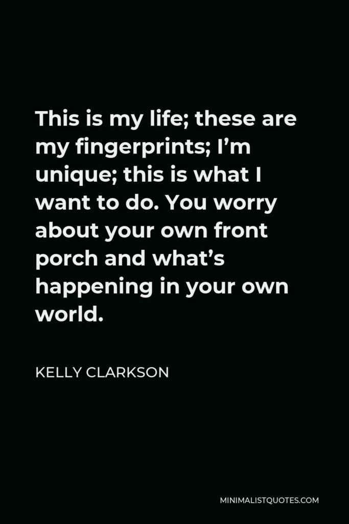 Kelly Clarkson Quote - This is my life; these are my fingerprints; I’m unique; this is what I want to do. You worry about your own front porch and what’s happening in your own world.