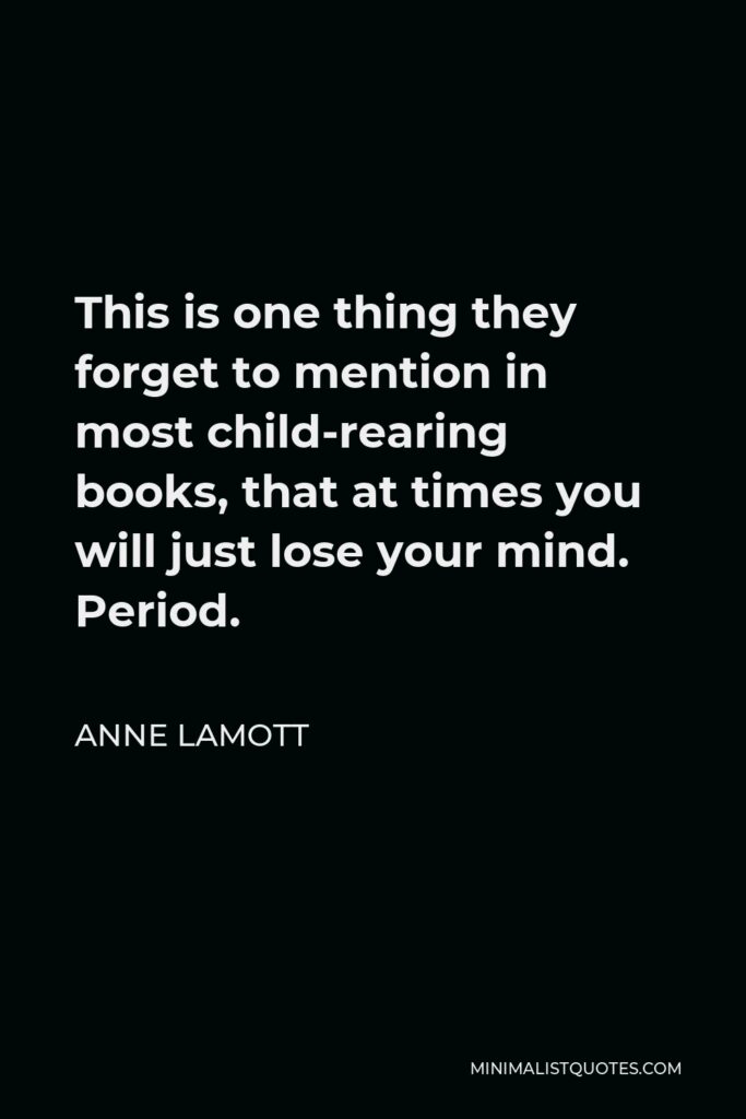 Anne Lamott Quote - This is one thing they forget to mention in most child-rearing books, that at times you will just lose your mind. Period.