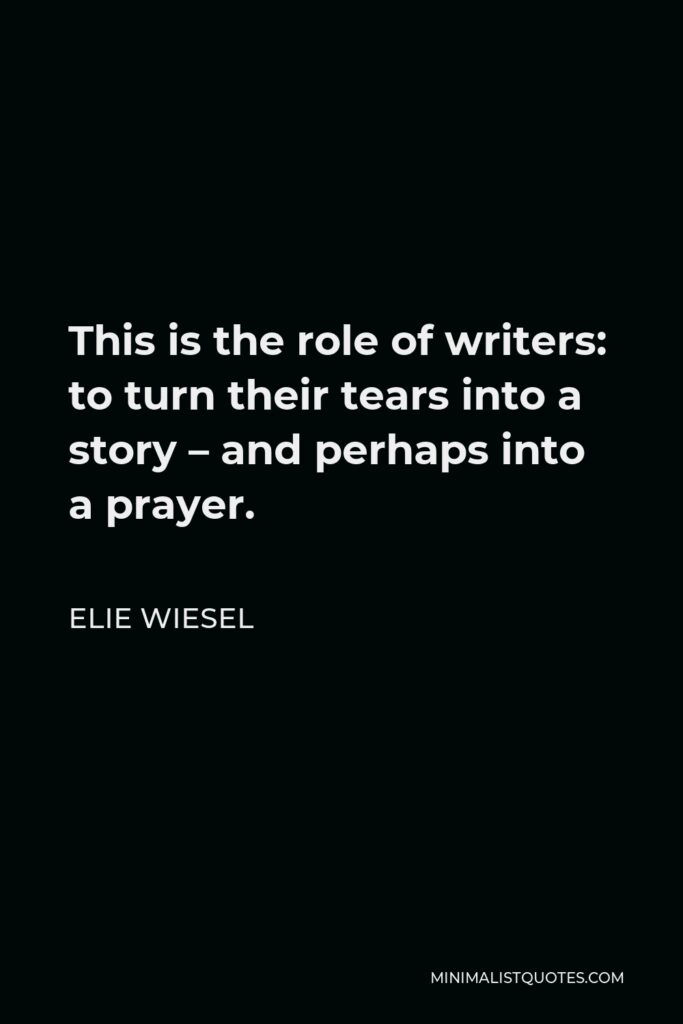 Elie Wiesel Quote - This is the role of writers: to turn their tears into a story – and perhaps into a prayer.