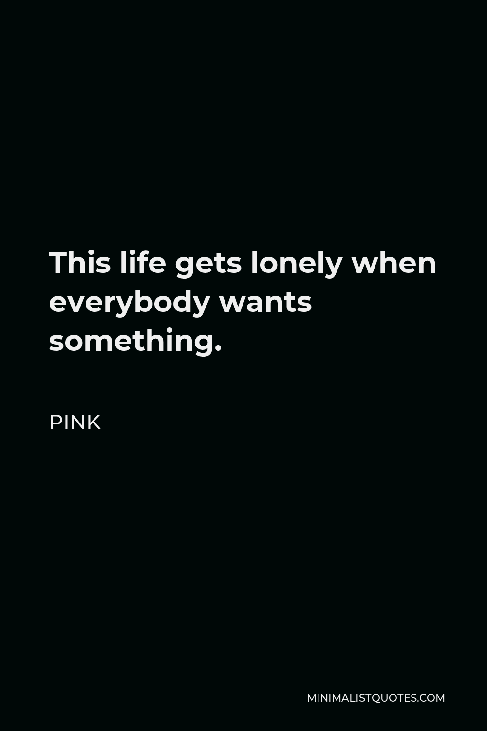 Pink Quote - This life gets lonely when everybody wants something.