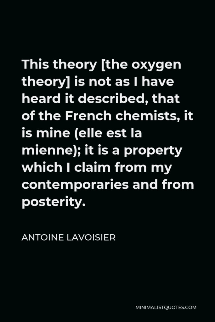 Antoine Lavoisier Quote - This theory [the oxygen theory] is not as I have heard it described, that of the French chemists, it is mine (elle est la mienne); it is a property which I claim from my contemporaries and from posterity.