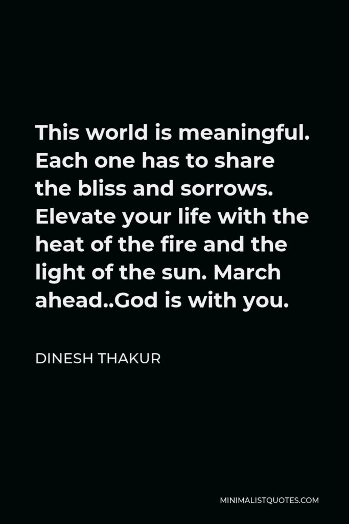 Dinesh Thakur Quote - This world is meaningful. Each one has to share the bliss and sorrows. Elevate your life with the heat of the fire and the light of the sun. March ahead..God is with you.