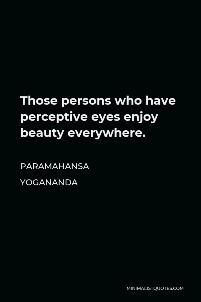 Paramahansa Yogananda Quote - Those persons who have perceptive eyes enjoy beauty everywhere.