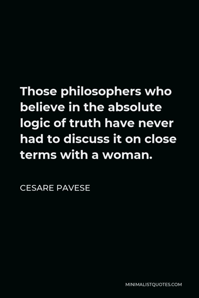Cesare Pavese Quote - Those philosophers who believe in the absolute logic of truth have never had to discuss it on close terms with a woman.