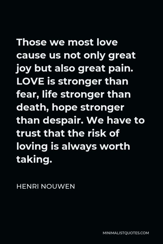 Henri Nouwen Quote - Those we most love cause us not only great joy but also great pain. LOVE is stronger than fear, life stronger than death, hope stronger than despair. We have to trust that the risk of loving is always worth taking.