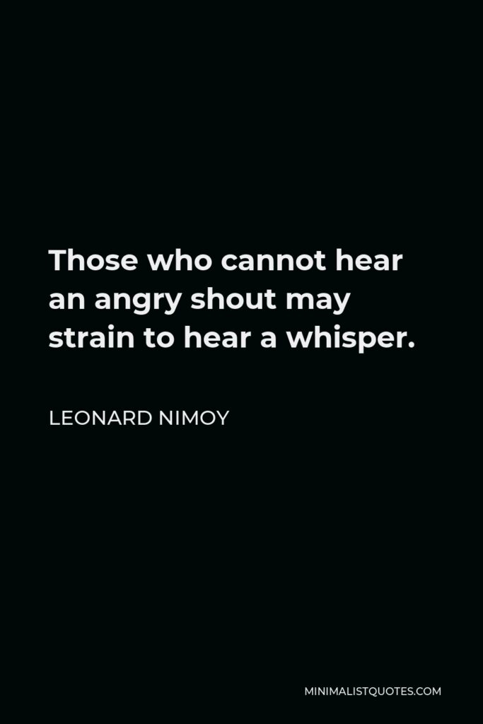 Leonard Nimoy Quote - Those who cannot hear an angry shout may strain to hear a whisper.