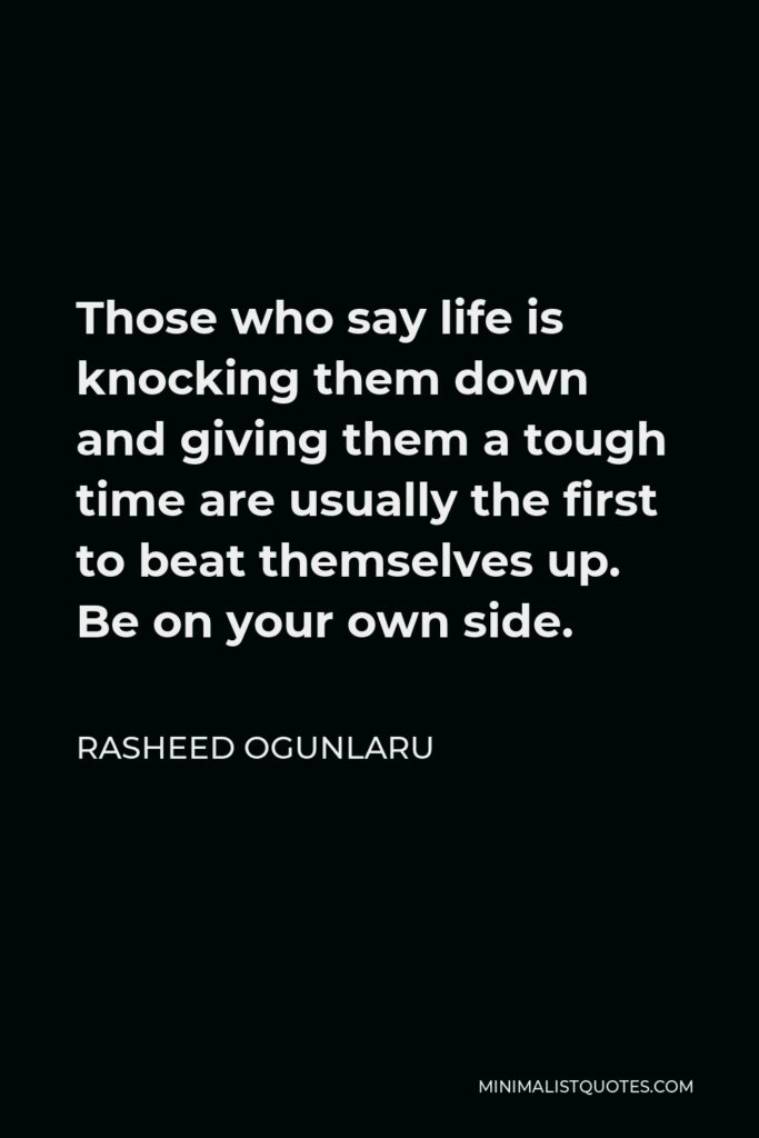 Rasheed Ogunlaru Quote - Those who say life is knocking them down and giving them a tough time are usually the first to beat themselves up. Be on your own side.