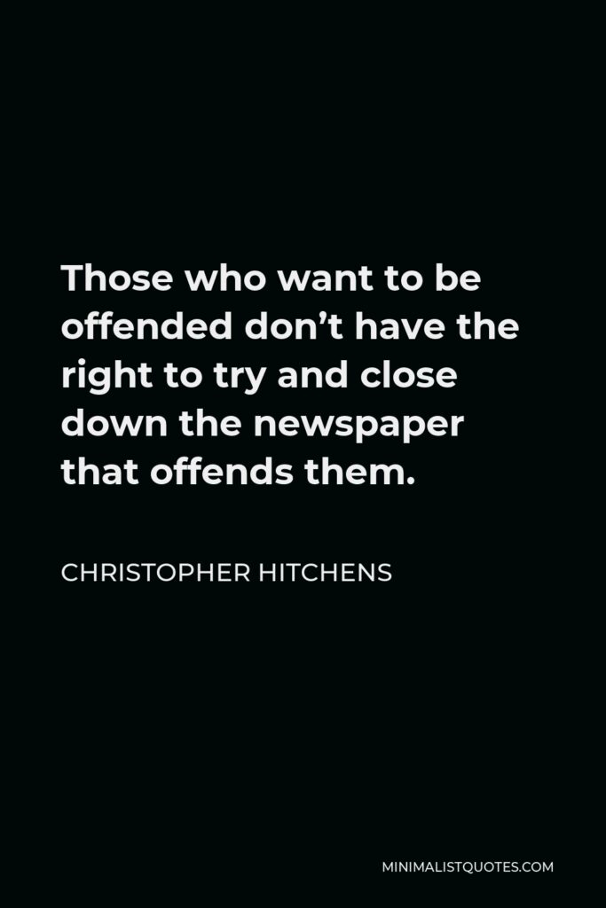 Christopher Hitchens Quote - Those who want to be offended don’t have the right to try and close down the newspaper that offends them.