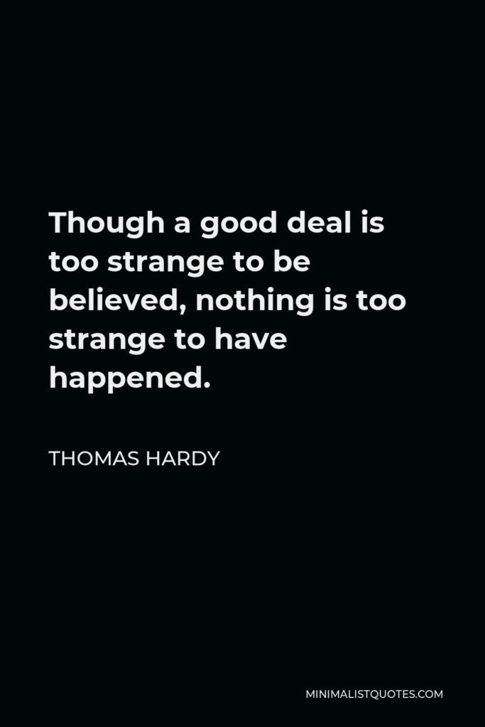 Thomas Hardy Quote - Though a good deal is too strange to be believed, nothing is too strange to have happened.