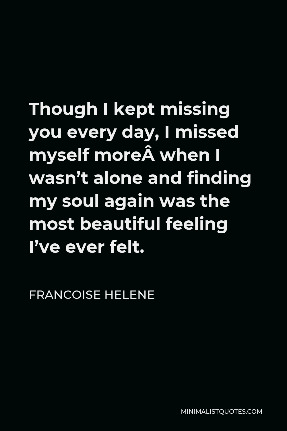 Francoise Helene Quote - Though I kept missing you every day, I missed myself more when I wasn’t alone and finding my soul again was the most beautiful feeling I’ve ever felt.