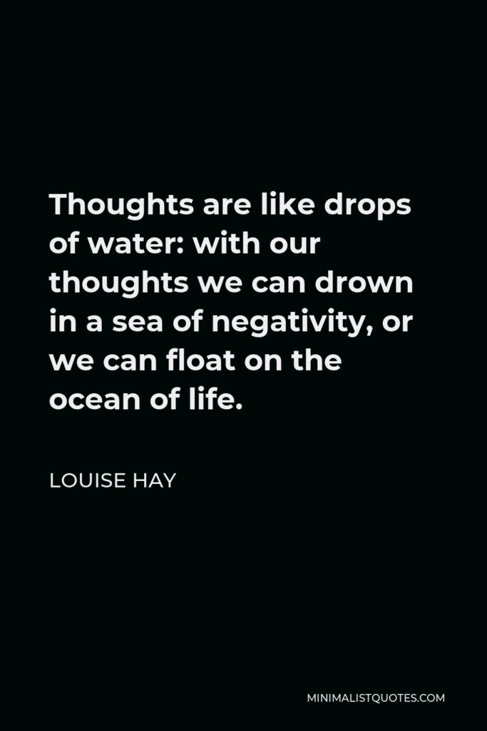 Louise Hay Quote - Thoughts are like drops of water: with our thoughts we can drown in a sea of negativity, or we can float on the ocean of life.