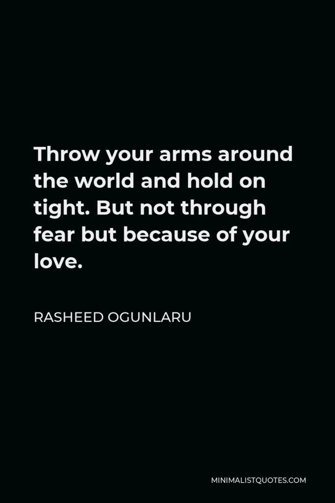 Rasheed Ogunlaru Quote - Throw your arms around the world and hold on tight. But not through fear but because of your love.