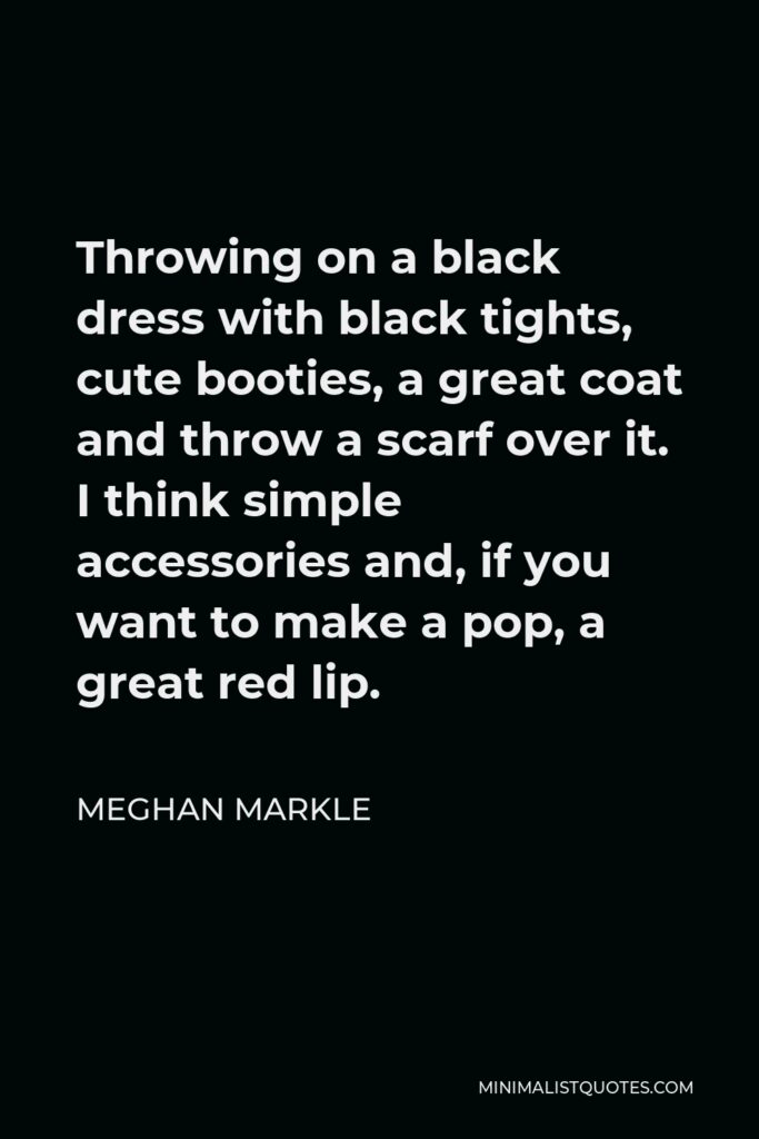 Meghan Markle Quote - Throwing on a black dress with black tights, cute booties, a great coat and throw a scarf over it. I think simple accessories and, if you want to make a pop, a great red lip.
