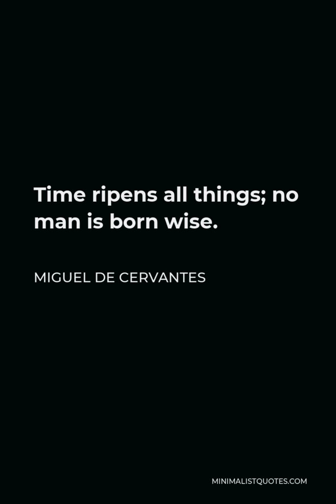 Miguel de Cervantes Quote - Time ripens all things; no man is born wise.