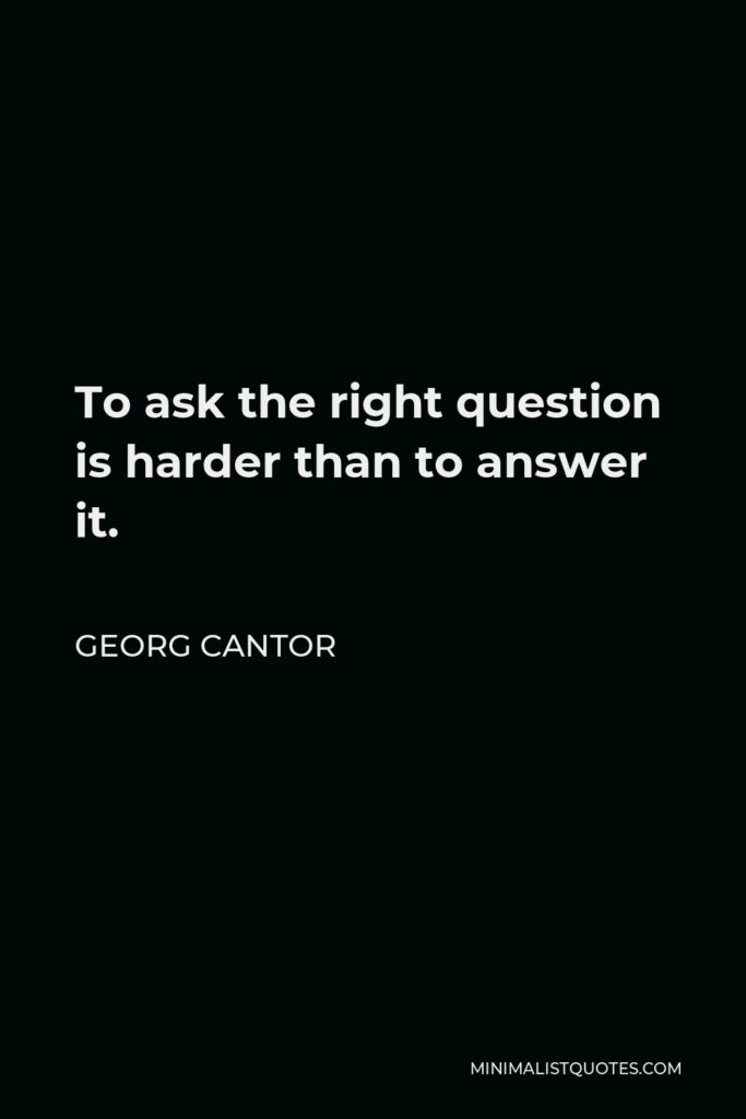 Georg Cantor Quote - To ask the right question is harder than to answer it.