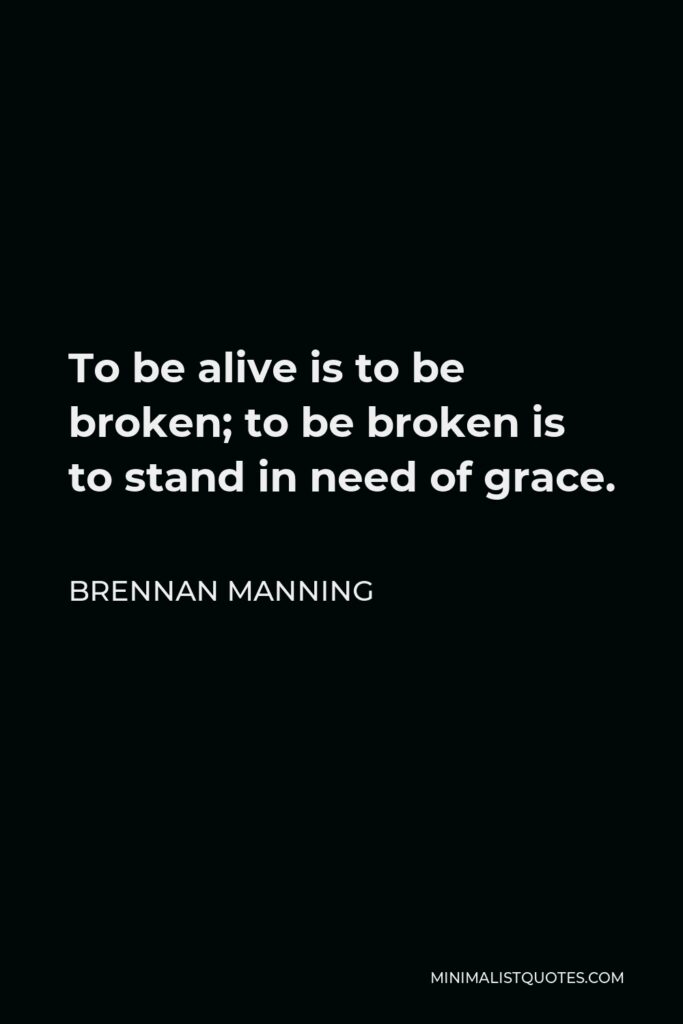 Brennan Manning Quote - To be alive is to be broken; to be broken is to stand in need of grace.