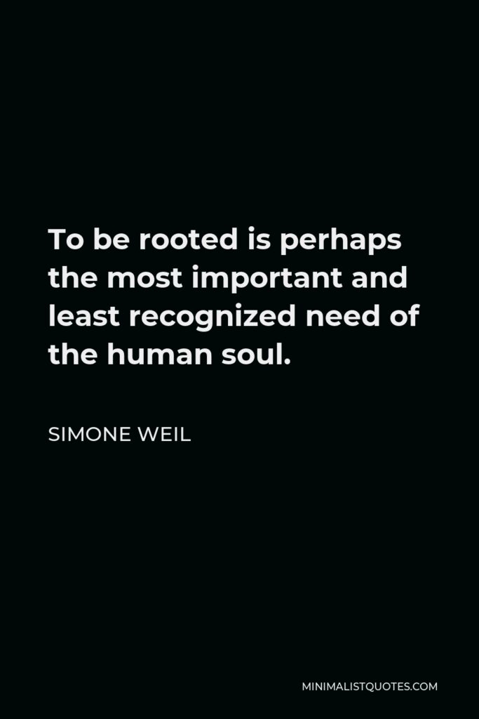 Simone Weil Quote - To be rooted is perhaps the most important and least recognized need of the human soul.