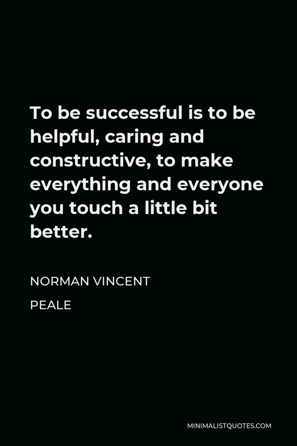 Norman Vincent Peale Quote - To be successful is to be helpful, caring and constructive, to make everything and everyone you touch a little bit better.
