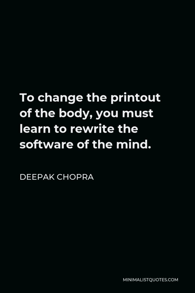 Deepak Chopra Quote - To change the printout of the body, you must learn to rewrite the software of the mind.