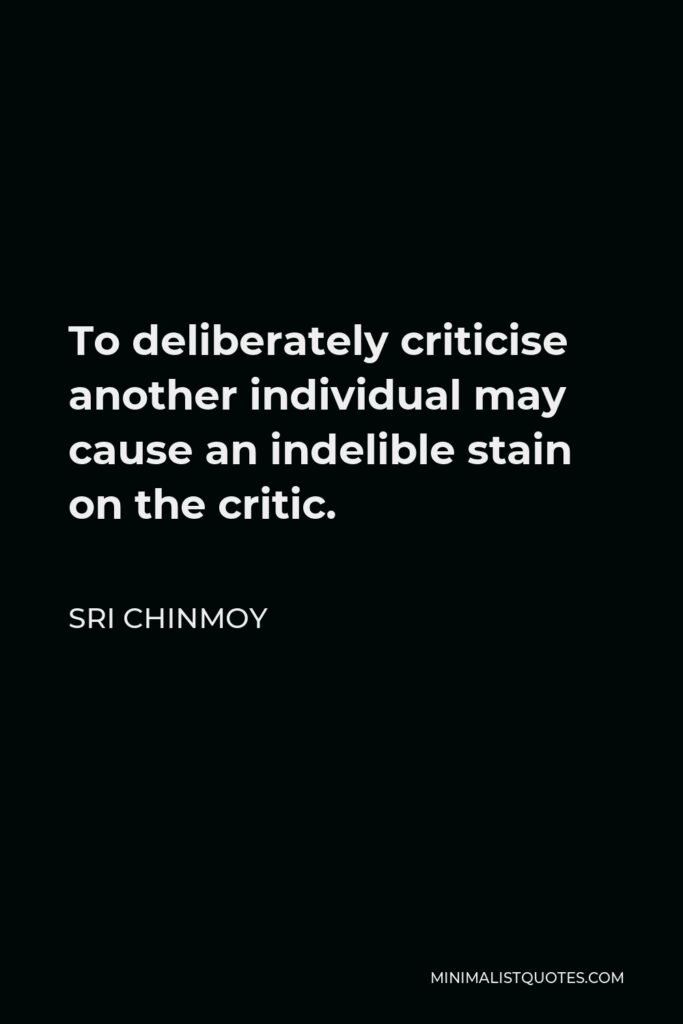 Sri Chinmoy Quote - To deliberately criticise another individual may cause an indelible stain on the critic.