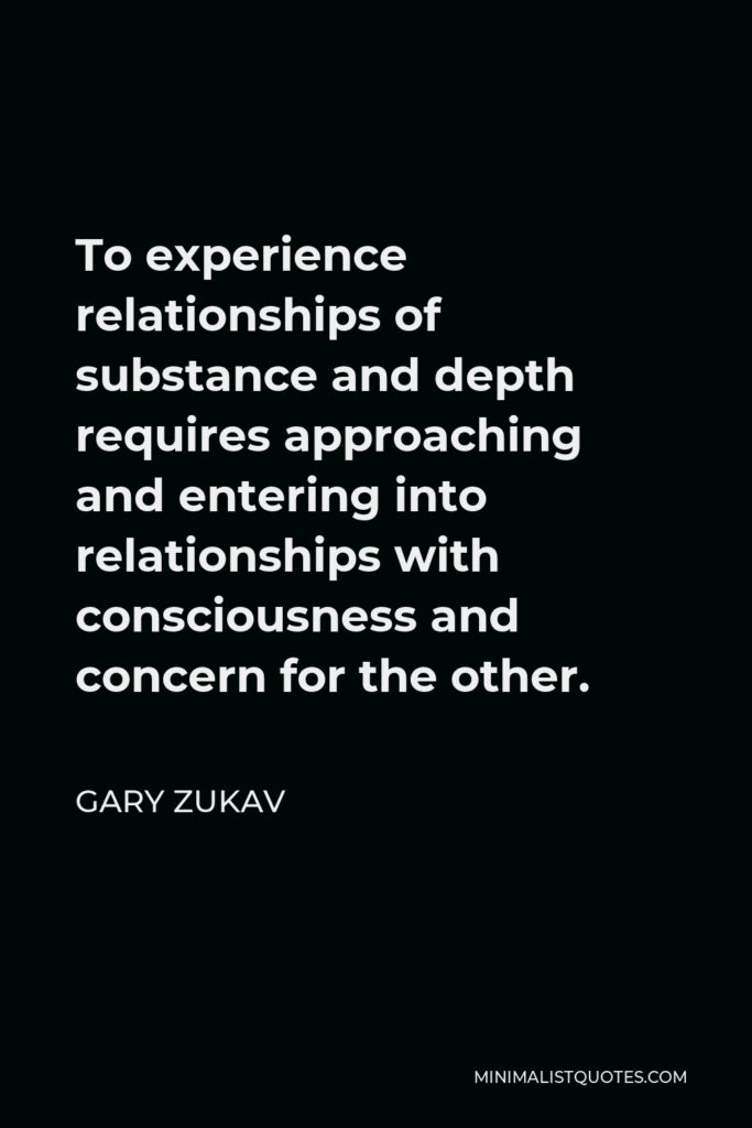 Gary Zukav Quote - To experience relationships of substance and depth requires approaching and entering into relationships with consciousness and concern for the other.