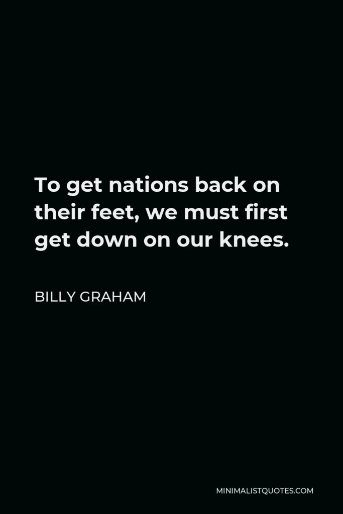 Billy Graham Quote - To get nations back on their feet, we must first get down on our knees.