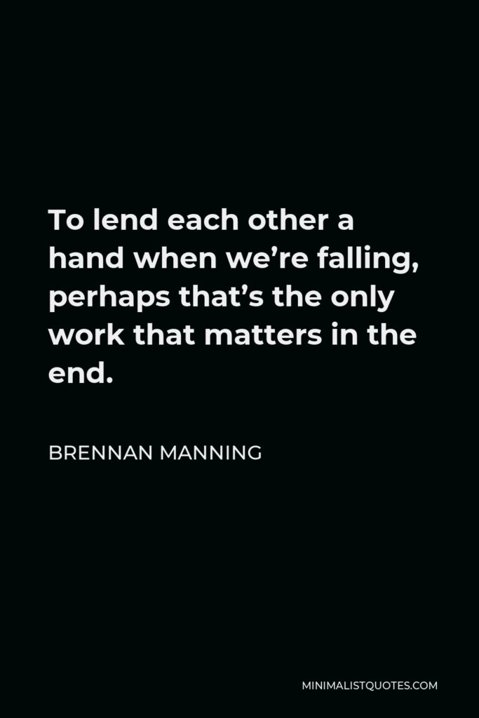 Brennan Manning Quote - To lend each other a hand when we’re falling, perhaps that’s the only work that matters in the end.