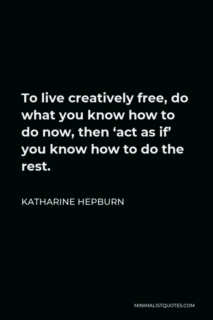 Katharine Hepburn Quote - To live creatively free, do what you know how to do now, then ‘act as if’ you know how to do the rest.