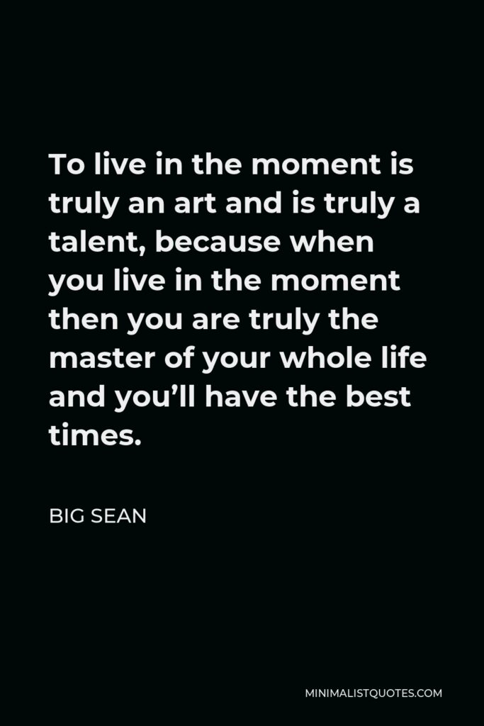 Big Sean Quote - To live in the moment is truly an art and is truly a talent, because when you live in the moment then you are truly the master of your whole life and you’ll have the best times.