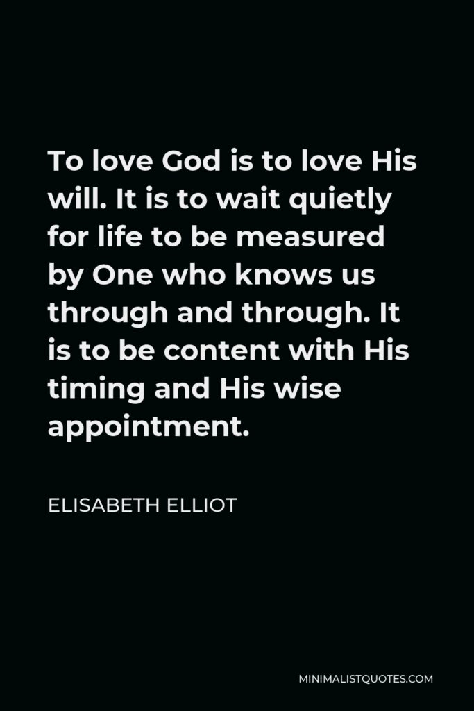 Elisabeth Elliot Quote - To love God is to love His will. It is to wait quietly for life to be measured by One who knows us through and through. It is to be content with His timing and His wise appointment.