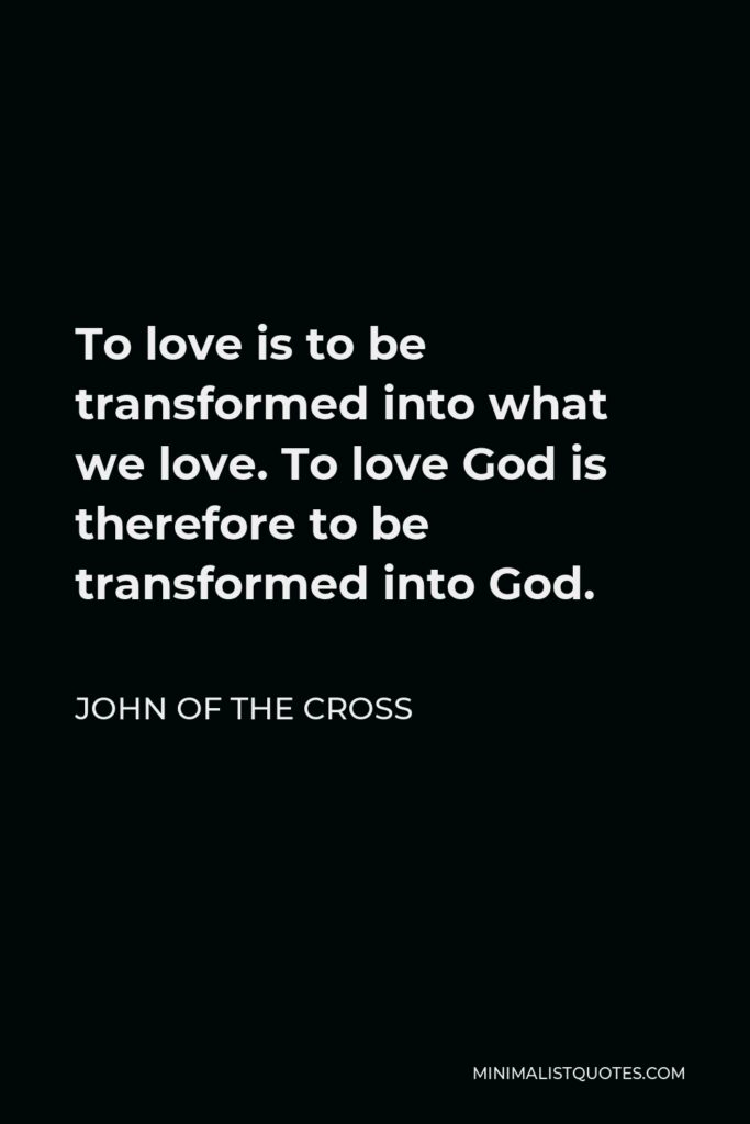 John of the Cross Quote - To love is to be transformed into what we love. To love God is therefore to be transformed into God.