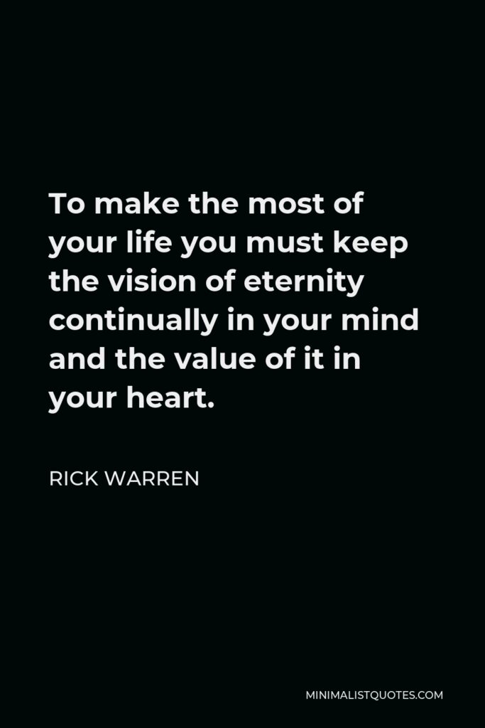 Rick Warren Quote - To make the most of your life you must keep the vision of eternity continually in your mind and the value of it in your heart.