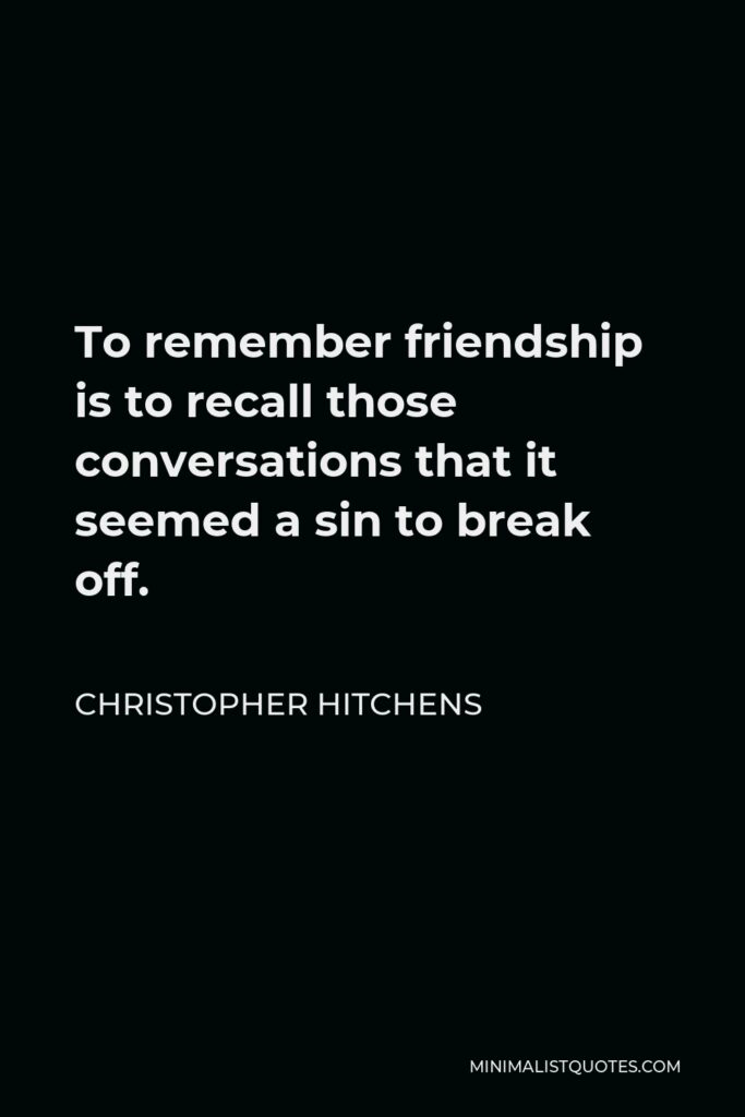 Christopher Hitchens Quote - To remember friendship is to recall those conversations that it seemed a sin to break off.