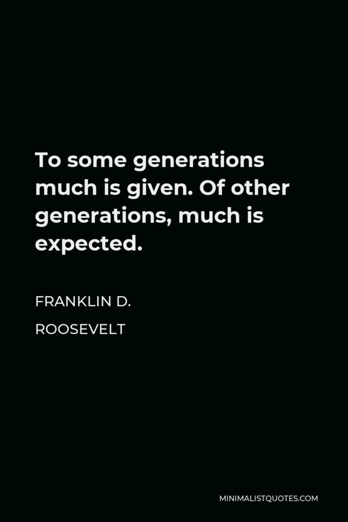 Franklin D. Roosevelt Quote - To some generations much is given. Of other generations, much is expected.