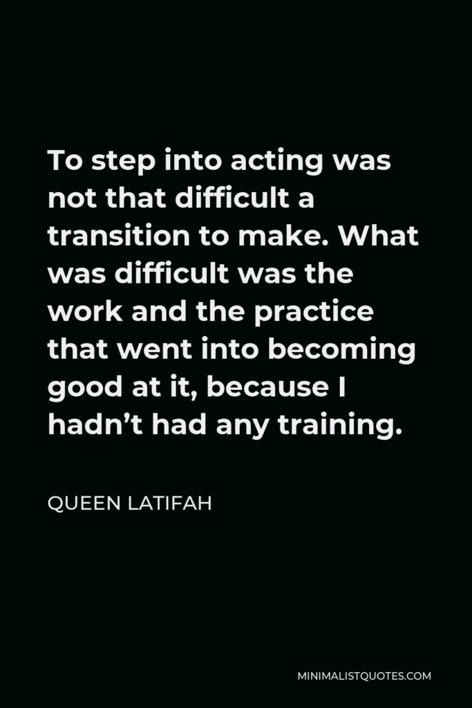 Queen Latifah Quote - To step into acting was not that difficult a transition to make. What was difficult was the work and the practice that went into becoming good at it, because I hadn’t had any training.