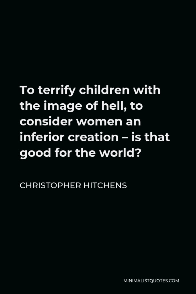 Christopher Hitchens Quote - To terrify children with the image of hell, to consider women an inferior creation – is that good for the world?