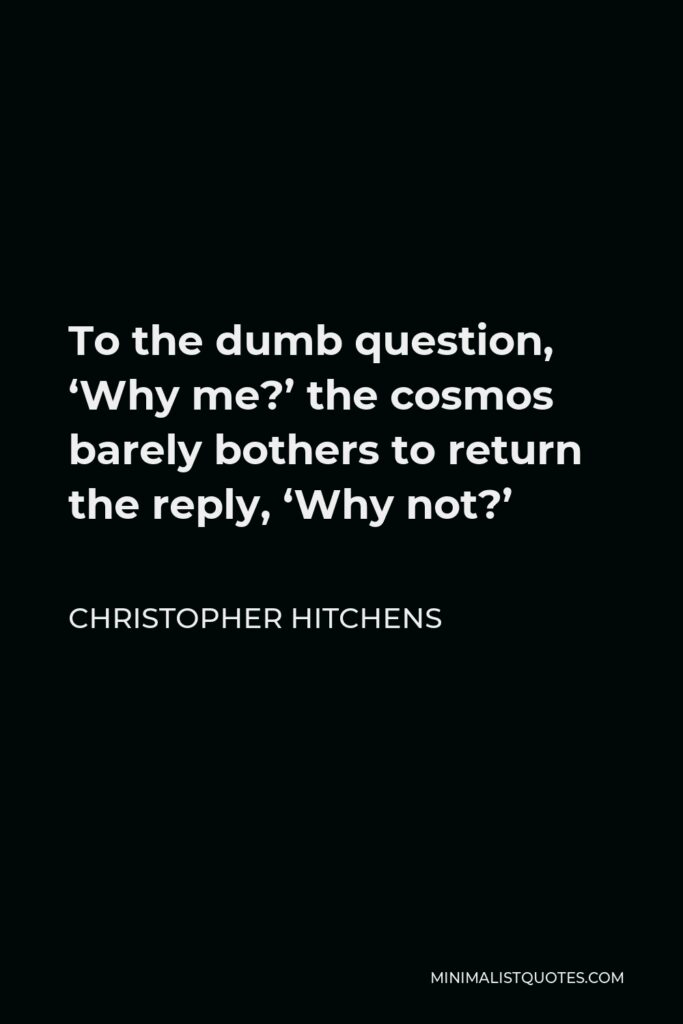 Christopher Hitchens Quote - To the dumb question, ‘Why me?’ the cosmos barely bothers to return the reply, ‘Why not?’