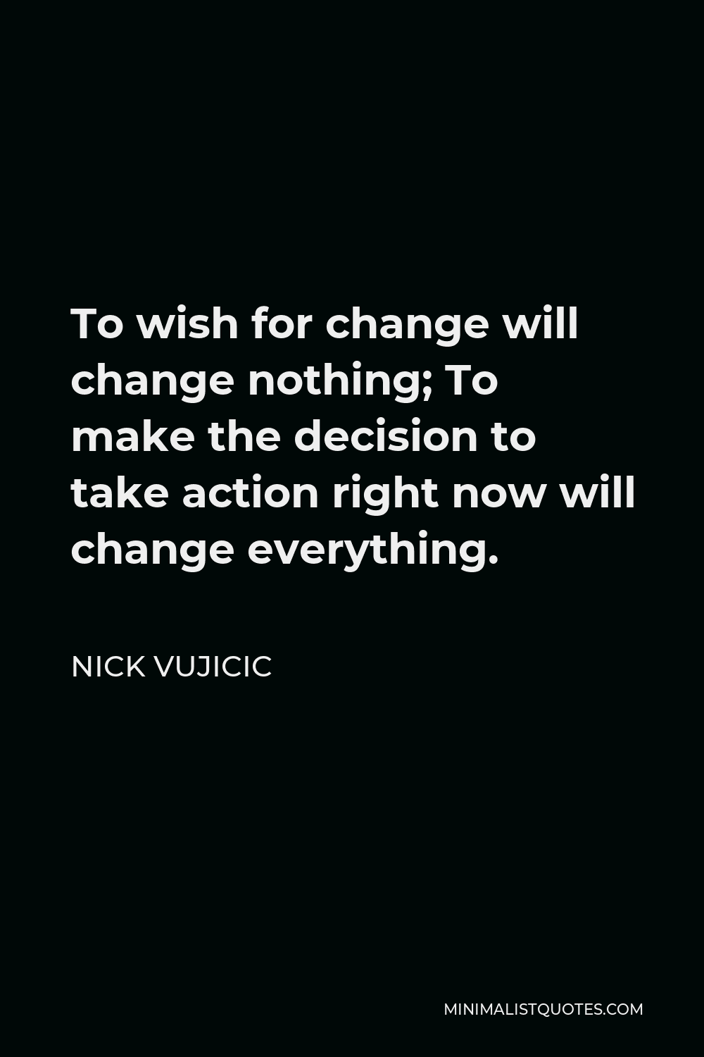 Nick Vujicic Quote - To wish for change will change nothing; To make the decision to take action right now will change everything.