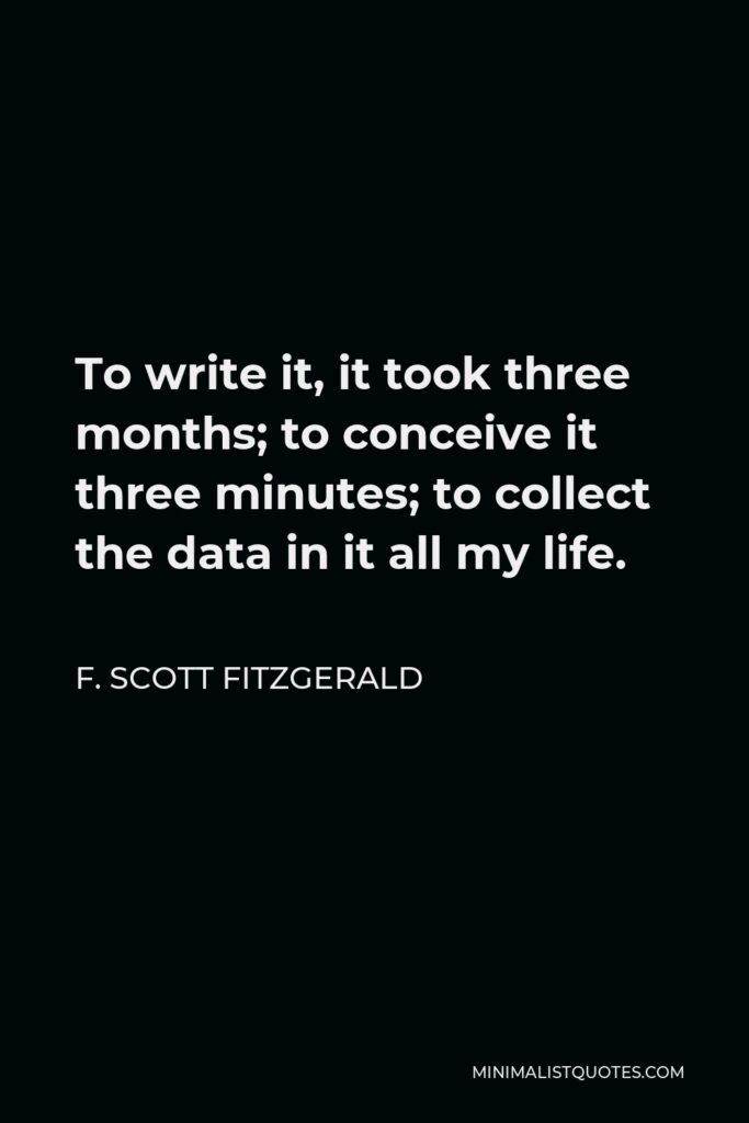 F. Scott Fitzgerald Quote - To write it, it took three months; to conceive it three minutes; to collect the data in it all my life.