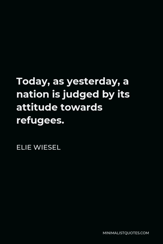Elie Wiesel Quote - Today, as yesterday, a nation is judged by its attitude towards refugees.