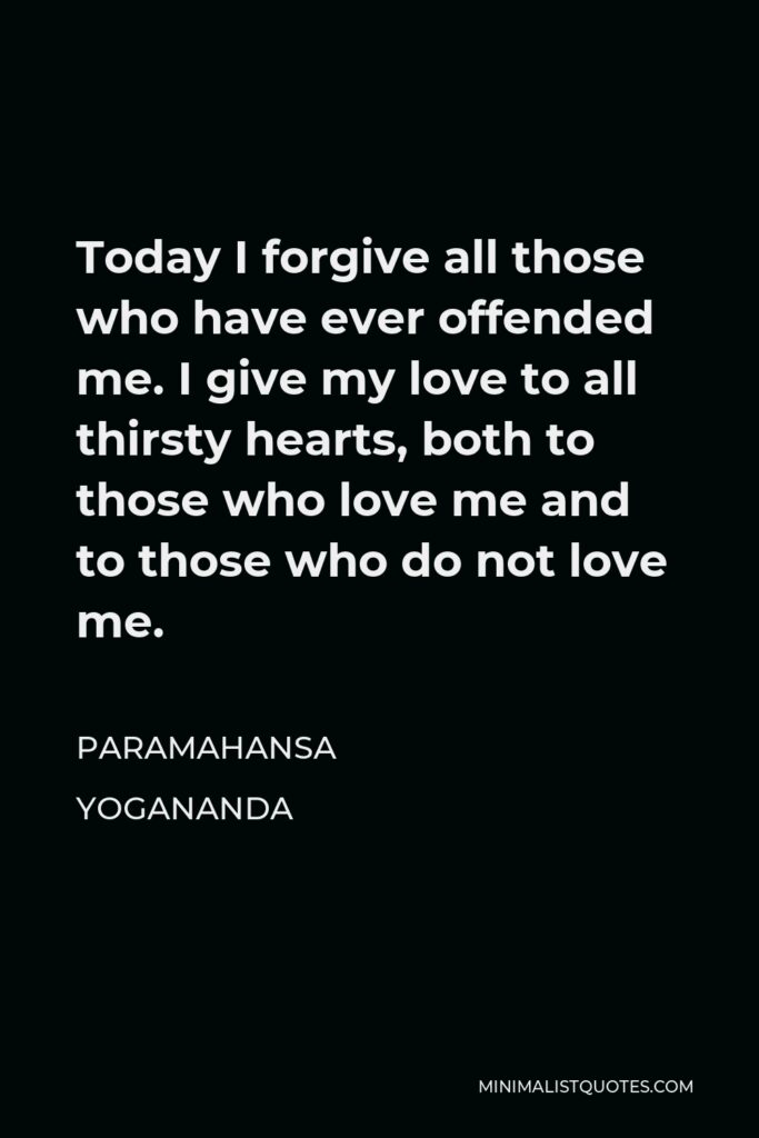 Paramahansa Yogananda Quote - Today I forgive all those who have ever offended me. I give my love to all thirsty hearts, both to those who love me and to those who do not love me.