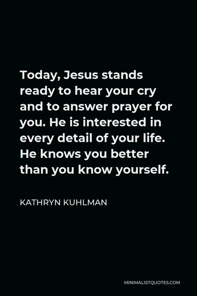 Kathryn Kuhlman Quote - Today, Jesus stands ready to hear your cry and to answer prayer for you. He is interested in every detail of your life. He knows you better than you know yourself.