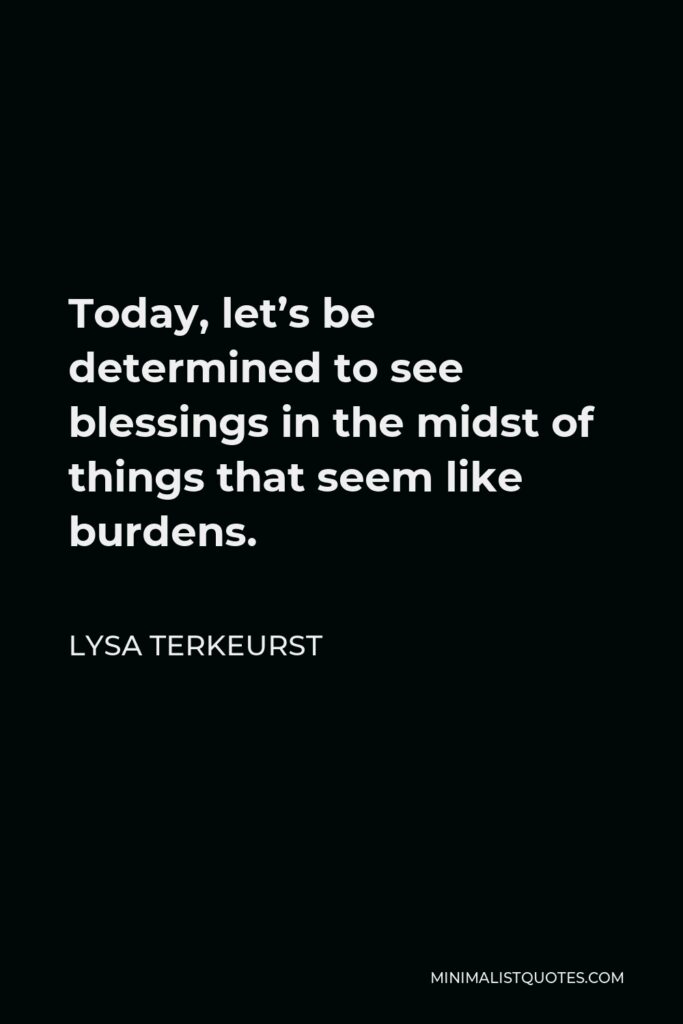 Lysa TerKeurst Quote - Today, let’s be determined to see blessings in the midst of things that seem like burdens.
