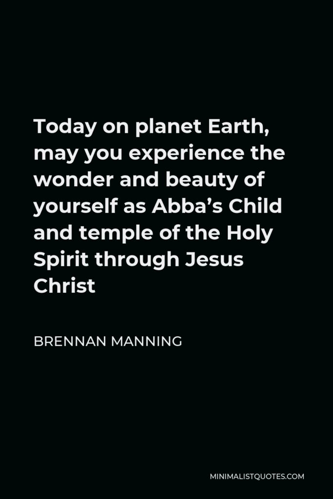 Brennan Manning Quote - Today on planet Earth, may you experience the wonder and beauty of yourself as Abba’s Child and temple of the Holy Spirit through Jesus Christ