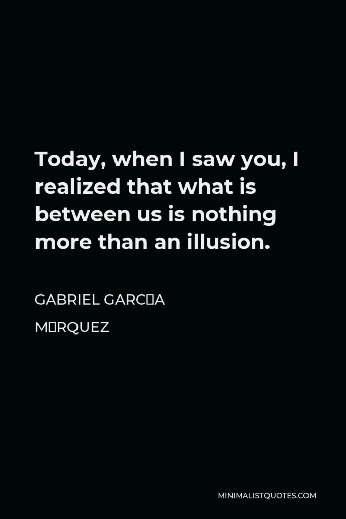 Gabriel García Márquez Quote - Today, when I saw you, I realized that what is between us is nothing more than an illusion.