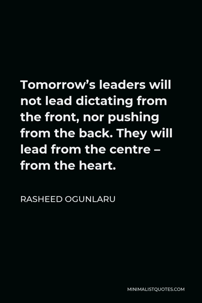 Rasheed Ogunlaru Quote - Tomorrow’s leaders will not lead dictating from the front, nor pushing from the back. They will lead from the centre – from the heart.