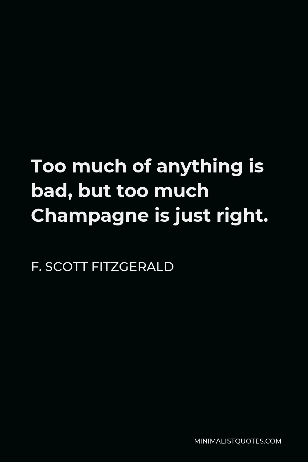 F. Scott Fitzgerald Quote - Too much of anything is bad, but too much Champagne is just right.