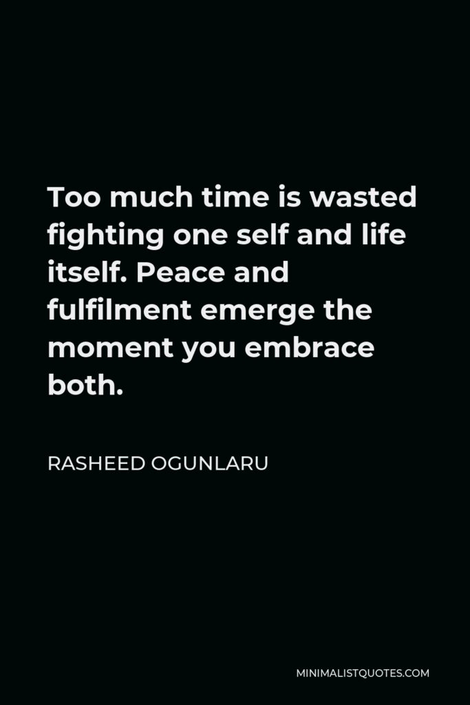 Rasheed Ogunlaru Quote - Too much time is wasted fighting one self and life itself. Peace and fulfilment emerge the moment you embrace both.